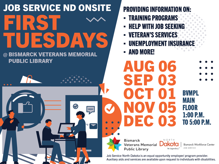 Job Service ND Onsite at Bismarck Veterans Memorial Public Library on First Tuesdays from August to December, 1 PM to 5 PM. Get help with training pro-grams, job seeking, veteran's services, unemployment insurance, and more.