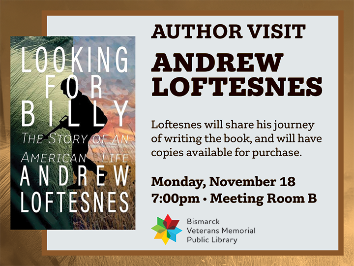 Join author Andrew Loftesnes at the Bismarck Veterans Memorial Public Library in Meeting Room B. His book is entitled Looking for Billy: The Story of an American Life. 